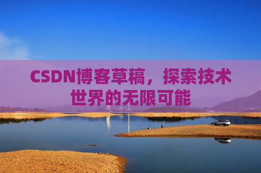 CSDN博客草稿,探索技术世界的无限可能 CSDN博客草稿,探索技术世界的无限可能